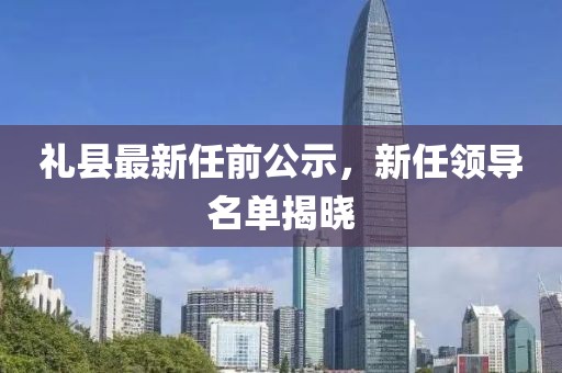 礼县最新任前公示，新任领导名单揭晓