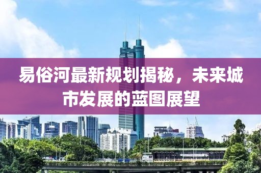 易俗河最新规划揭秘，未来城市发展的蓝图展望
