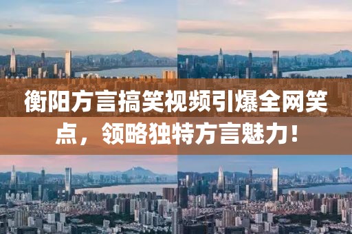 衡阳方言搞笑视频引爆全网笑点，领略独特方言魅力！