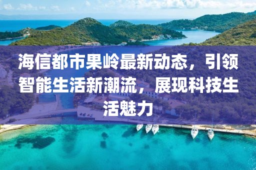 海信都市果岭最新动态，引领智能生活新潮流，展现科技生活魅力