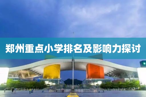郑州重点小学排名及影响力探讨