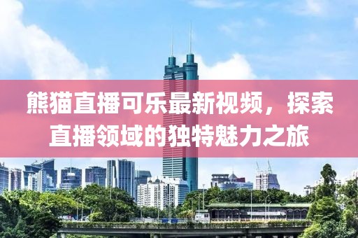 熊猫直播可乐最新视频，探索直播领域的独特魅力之旅