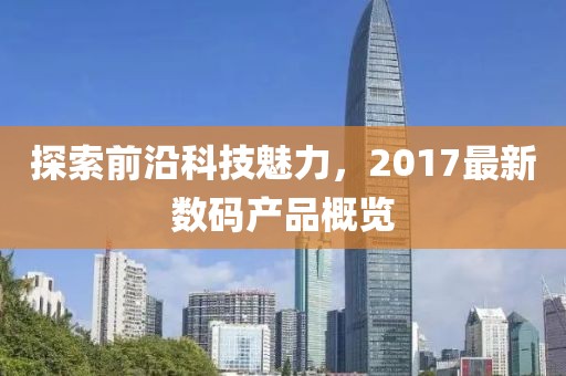 探索前沿科技魅力，2017最新数码产品概览