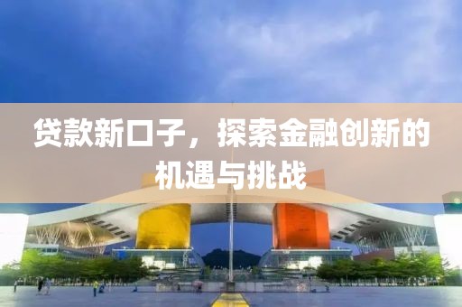 贷款新口子，探索金融创新的机遇与挑战