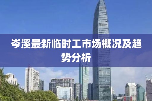 岑溪最新临时工市场概况及趋势分析