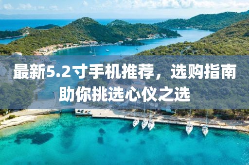最新5.2寸手机推荐，选购指南助你挑选心仪之选