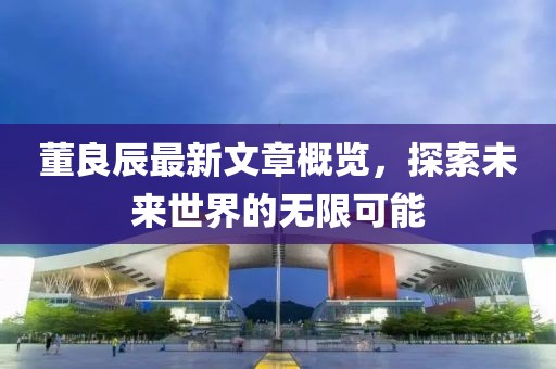 董良辰最新文章概览，探索未来世界的无限可能