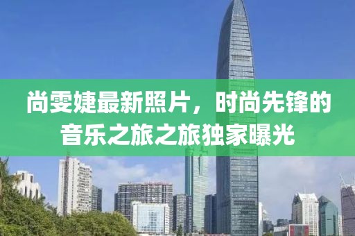 尚雯婕最新照片，时尚先锋的音乐之旅之旅独家曝光