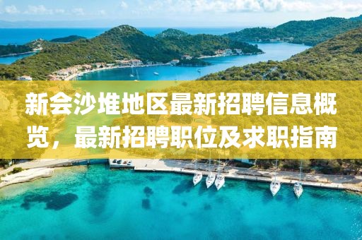新会沙堆地区最新招聘信息概览，最新招聘职位及求职指南
