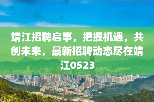 靖江招聘启事，把握机遇，共创未来，最新招聘动态尽在靖江0523