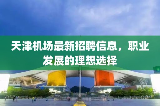 天津机场最新招聘信息，职业发展的理想选择
