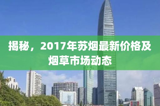 揭秘，2017年苏烟最新价格及烟草市场动态