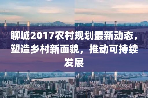聊城2017农村规划最新动态，塑造乡村新面貌，推动可持续发展