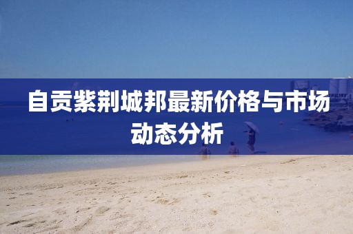 自贡紫荆城邦最新价格与市场动态分析