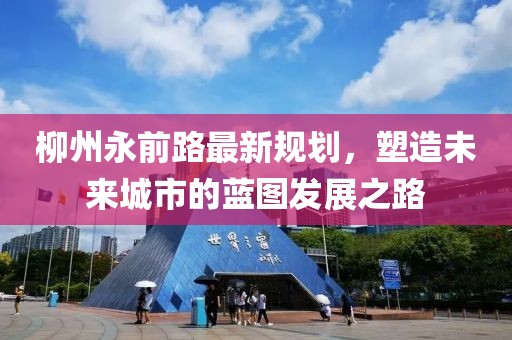 柳州永前路最新规划，塑造未来城市的蓝图发展之路