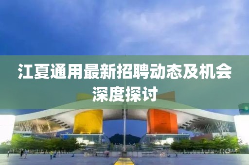 江夏通用最新招聘动态及机会深度探讨