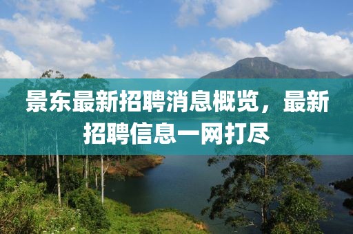 景东最新招聘消息概览，最新招聘信息一网打尽
