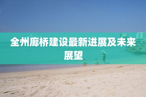 全州廊桥建设最新进展及未来展望
