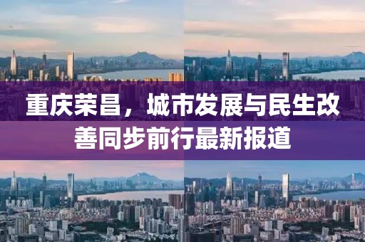 重庆荣昌，城市发展与民生改善同步前行最新报道