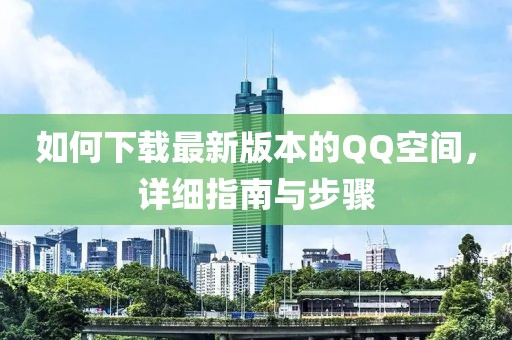 如何下载最新版本的QQ空间，详细指南与步骤