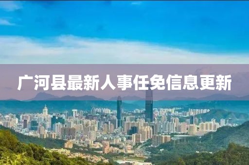 广河县最新人事任免信息更新