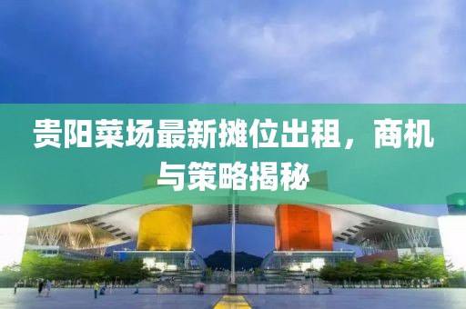 贵阳菜场最新摊位出租，商机与策略揭秘