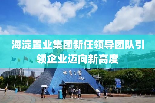 海淀置业集团新任领导团队引领企业迈向新高度