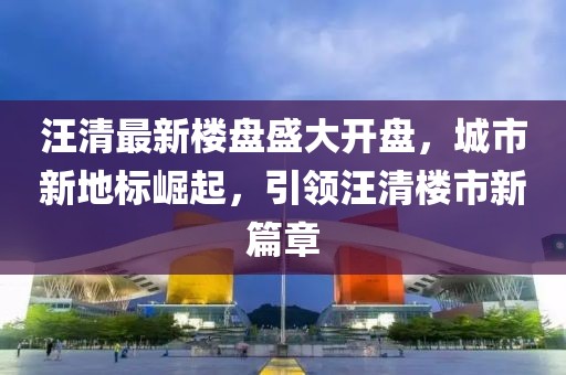 汪清最新楼盘盛大开盘，城市新地标崛起，引领汪清楼市新篇章