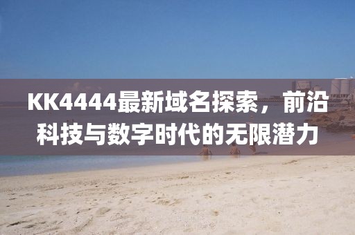 KK4444最新域名探索，前沿科技与数字时代的无限潜力