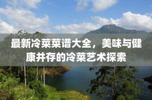最新冷菜菜谱大全，美味与健康并存的冷菜艺术探索