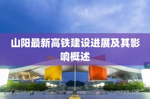 山阳最新高铁建设进展及其影响概述