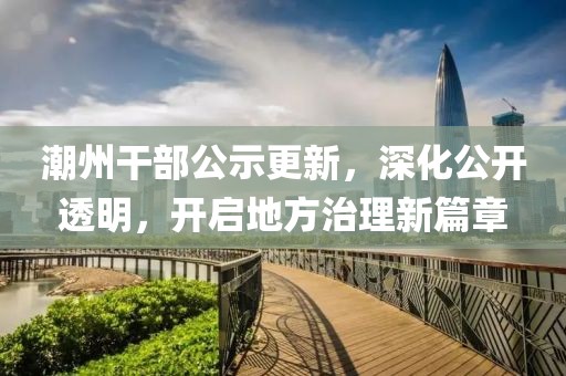 潮州干部公示更新，深化公开透明，开启地方治理新篇章