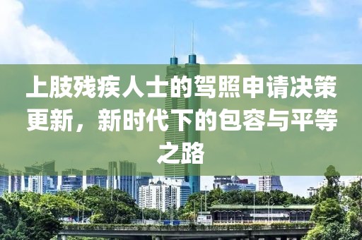上肢残疾人士的驾照申请决策更新，新时代下的包容与平等之路