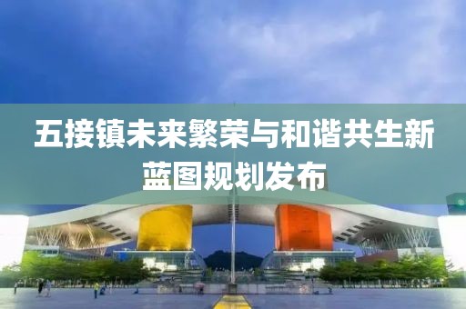 五接镇未来繁荣与和谐共生新蓝图规划发布