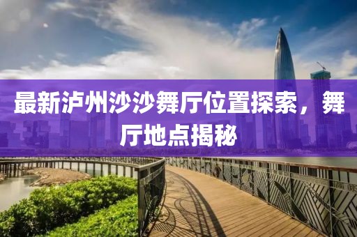 最新泸州沙沙舞厅位置探索，舞厅地点揭秘