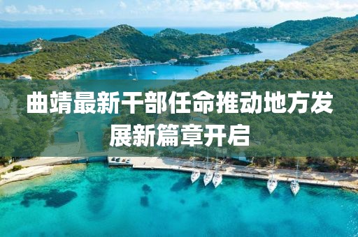 曲靖最新干部任命推动地方发展新篇章开启