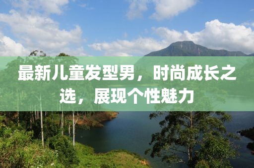 最新儿童发型男，时尚成长之选，展现个性魅力