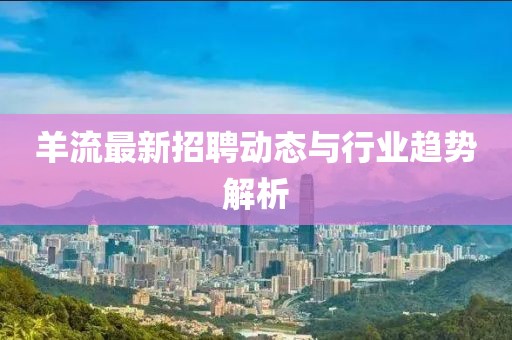 羊流最新招聘动态与行业趋势解析