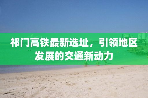祁门高铁最新选址，引领地区发展的交通新动力