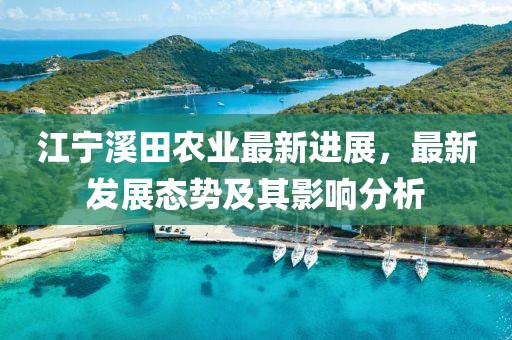 江宁溪田农业最新进展，最新发展态势及其影响分析