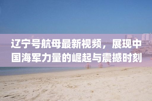 辽宁号航母最新视频，展现中国海军力量的崛起与震撼时刻