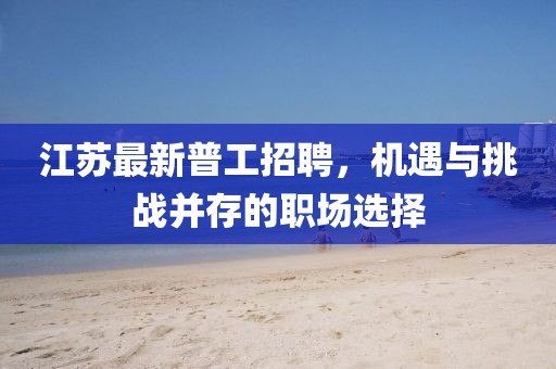 江苏最新普工招聘，机遇与挑战并存的职场选择