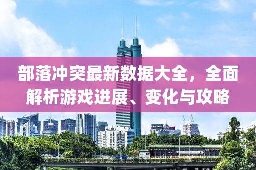 部落冲突最新数据大全，全面解析游戏进展、变化与攻略