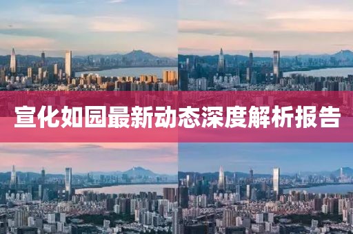 宣化如园最新动态深度解析报告