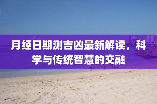 月经日期测吉凶最新解读，科学与传统智慧的交融