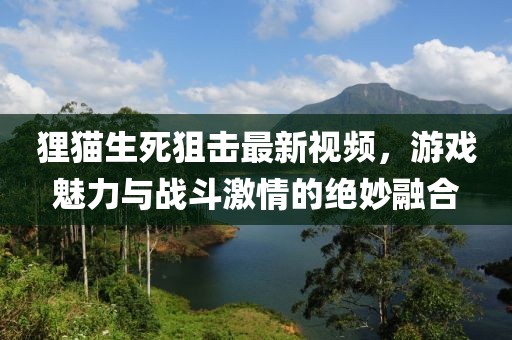 狸猫生死狙击最新视频，游戏魅力与战斗激情的绝妙融合