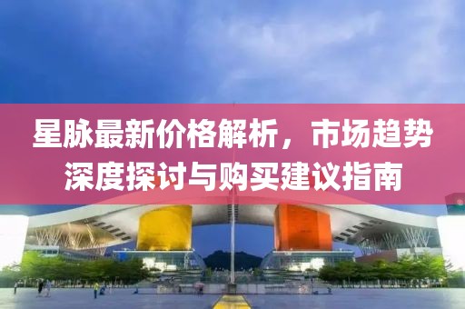 星脉最新价格解析，市场趋势深度探讨与购买建议指南
