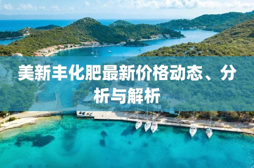 美新丰化肥最新价格动态、分析与解析