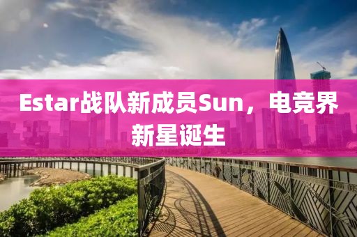 Estar战队新成员Sun，电竞界新星诞生