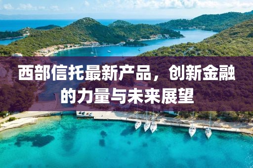 西部信托最新产品，创新金融的力量与未来展望